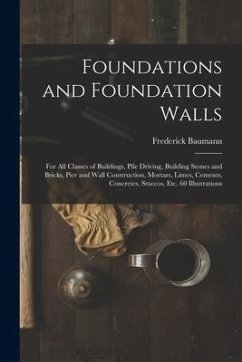 Foundations and Foundation Walls: For All Classes of Buildings, Pile Driving, Building Stones and Bricks, Pier and Wall Construction, Mortars, Limes, - Baumann, Frederick