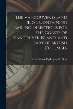 The Vancouver Island Pilot, Containing Sailing Directions for the Coasts of Vancouver Island, and Part of British Columbia