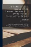 The Works of James Arminius, D. D., Formerly Professor of Divinity in the University of Leyden: To Which Are Added Brandt's Life Of the Author, With C