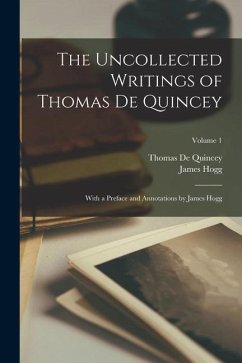 The Uncollected Writings of Thomas de Quincey: With a Preface and Annotations by James Hogg; Volume 1 - De Quincey, Thomas; Hogg, James
