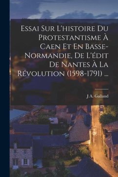 Essai Sur L'histoire Du Protestantisme À Caen Et En Basse-Normandie, De L'édit De Nantes À La Révolution (1598-1791) ... - Galland, J. A.