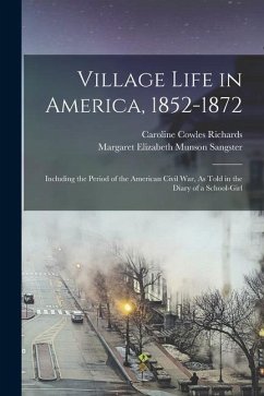 Village Life in America, 1852-1872: Including the Period of the American Civil War, As Told in the Diary of a School-Girl - Richards, Caroline Cowles; Sangster, Margaret Elizabeth Munson