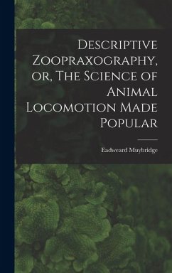 Descriptive Zoopraxography, or, The Science of Animal Locomotion Made Popular - Muybridge, Eadweard Descriptive Zoopraxography, or, The Science of Animal Locomotion Made Popular - Muybridge, Eadweard