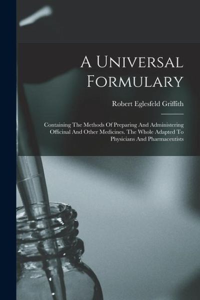 A Universal Formulary: Containing The Methods Of Preparing And Administering Officinal And Other Medicines. The Whole Adapted To Physicians A A Universal Formulary: Containing The Methods Of Preparing And Administering Officinal And Other Medicines. The Whole Adapted To Physicians A