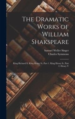 The Dramatic Works of William Shakspeare: King Richard Ii. King Henry Iv, Part 1. King Henry Iv, Part 2. Henry V - Singer, Samuel Weller; Symmons, Charles