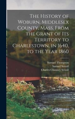 The History of Woburn, Middlesex County, Mass. From the Grant of Its Territory to Charlestown, in 1640, to the Year 1860 - Sewall, Samuel; Sewall, Charles Chauncy; Thompson, Samuel