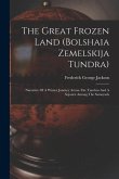 The Great Frozen Land (bolshaia Zemelskija Tundra): Narrative Of A Winter Journey Across The Tundras And A Sojourn Among The Samoyads