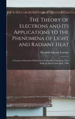 The Theory of Electrons and Its Applications to the Phenomena of Light and Radiant Heat: A Course of Lectures Delivered in Columbia University, New Yo - Lorentz, Hendrik Antoon