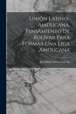 Unión Latino-Americana, Pensamiento de Bolívar para Formar Una Liga Americana - María Tórres Caicedo, José