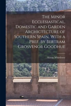 The Minor Ecclesiastical, Domestic and Garden Archictecture of Southern Spain. With a Pref. by Bertram Grosvenor Goodhue - Whittlesey, Austin