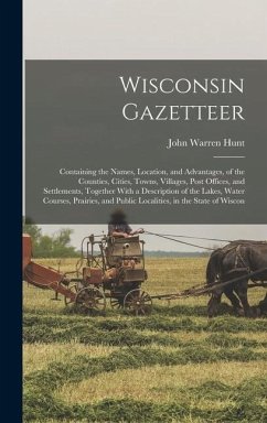 Wisconsin Gazetteer: Containing the Names, Location, and Advantages, of the Counties, Cities, Towns, Villages, Post Offices, and Settlement - Hunt, John Warren