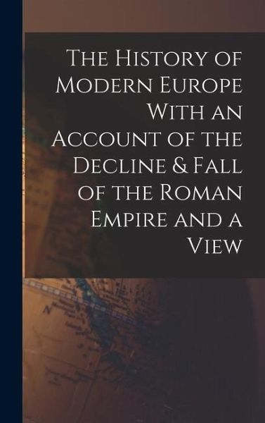 The History of Modern Europe With an Account of the Decline & Fall of the Roman Empire and a View The History of Modern Europe With an Account of the Decline & Fall of the Roman Empire and a View