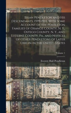 Brian Pendleton and his Descendants, 1599-1910, With Some Account of the Pembleton Families of Orange County, N. Y., Ostego County, N. Y., and Luzerne County, Pa., and Notices of Other Pendletons of Later Origin in the United States; Volume 1 - Pendleton, Everett Hall