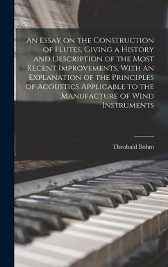 An Essay on the Construction of Flutes, Giving a History and Description of the Most Recent Improvements, With an Explanation of the Principles of Acoustics Applicable to the Manufacture of Wind Instruments - Böhm, Theobald