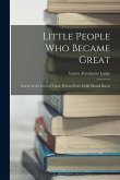 Little People Who Became Great; Stories of the Lives of Those Whom Every Child Should Know