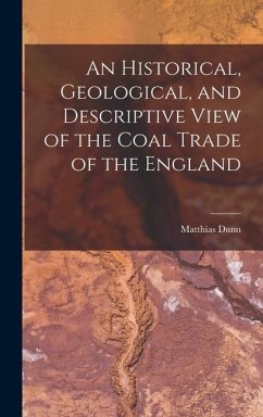 An Historical, Geological, and Descriptive View of the Coal Trade of the England - Dunn, Matthias