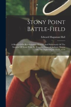Stony Point Battle-field: A Sketch Of Its Revolutionary History, And Particluarly Of The Surprise Of Stony Point By Brigadier General Anthony Wa - Hall, Edward Hagaman