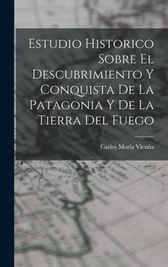 Estudio Historico Sobre El Descubrimiento Y Conquista De La Patagonia Y De La Tierra Del Fuego - Vicuña, Carlos Morla
