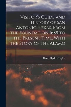 Visitor's Guide and History of San Antonio, Texas, From the Foundation 1689 to the Present Time, With the Story of the Alamo - Taylor, Henry Ryder