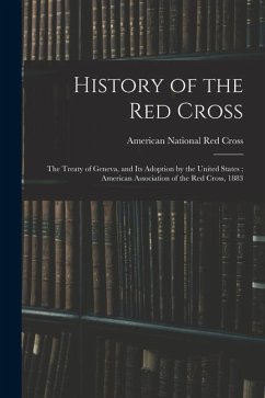 History of the Red Cross: The Treaty of Geneva, and Its Adoption by the United States; American Association of the Red Cross, 1883