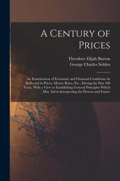 A Century of Prices: An Examination of Economic and Financial Conditions As Reflected in Prices, Money Rates, Etc., During the Past 100 Yea - Burton, Theodore Elijah; Selden, George Charles