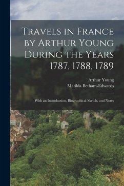 Travels in France by Arthur Young During the Years 1787, 1788, 1789: With an Introduction, Biographical Sketch, and Notes - Young, Arthur; Betham-Edwards, Matilda