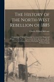 The History of the North-West Rebellion of 1885: Comprising a Full and Impartial Account of the Origin and Progress of the War ... Scenes in the Field