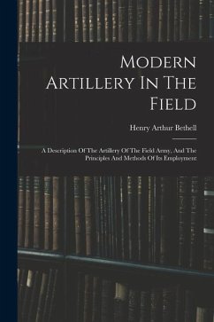 Modern Artillery In The Field: A Description Of The Artillery Of The Field Army, And The Principles And Methods Of Its Employment - Bethell, Henry Arthur