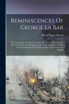 Reminiscences Of George La Bar: The Centenarian Of Monroe County, Pa., Who Is Still Living In His 107th Year! And Incidents In The Early Settlement Of - Burrell, Abram Bogart