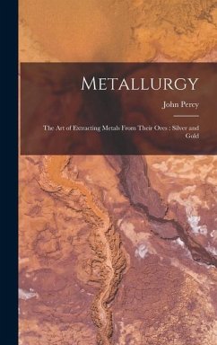 Metallurgy: The Art of Extracting Metals From Their Ores: Silver and Gold - Percy, John