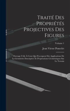 Traité des propriétés projectives des figures; ouvrage utile à ceux qui s'occupent des applications de la géométrie descriptive et d'opérations géomét - Poncelet, Jean Victor