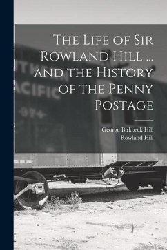 The Life of Sir Rowland Hill ... and the History of the Penny Postage - Hill, George Birkbeck; Hill, Rowland