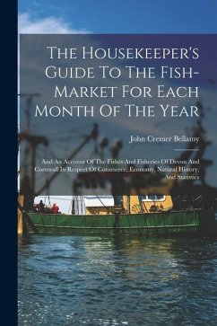 The Housekeeper's Guide To The Fish-market For Each Month Of The Year: And An Account Of The Fishes And Fisheries Of Devon And Cornwall In Respect Of - Bellamy, John Cremer