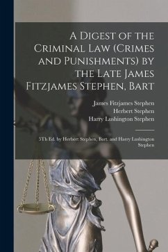 A Digest of the Criminal Law (Crimes and Punishments) by the Late James Fitzjames Stephen, Bart: 5Th Ed. by Herbert Stephen, Bart. and Harry Lushingto - Stephen, James Fitzjames; Stephen, Harry Lushington; Stephen, Herbert