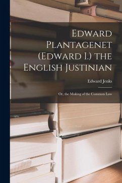 Cover Edward Plantagenet (Edward I.) the English Justinian: Or, the Making of the Common Law