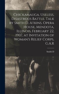 Cover Chickamauga. Useless, Disastrous Battle. Talk by Smith D. Atkins, Opera House, Mendota, Illinois, February 22, 1907, at Invitation of Woman's Relief C