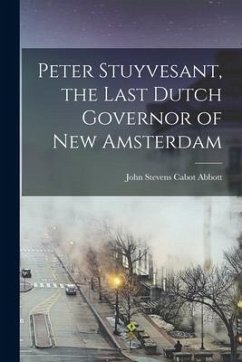 Peter Stuyvesant, the Last Dutch Governor of New Amsterdam - Abbott, John Stevens Cabot