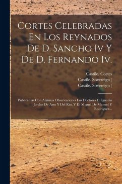 Cortes Celebradas En Los Reynados De D. Sancho Iv Y De D. Fernando Iv.: Publicanlas Con Algunas Observaciones Los Doctores D. Ignacio Jordan De Asso Y - Cortes, Castile (Kingdom) Cortes Celebradas En Los Reynados De D. Sancho Iv Y De D. Fernando Iv.: Publicanlas Con Algunas Observaciones Los Doctores D. Ignacio Jordan De Asso Y - Cortes, Castile (Kingdom)