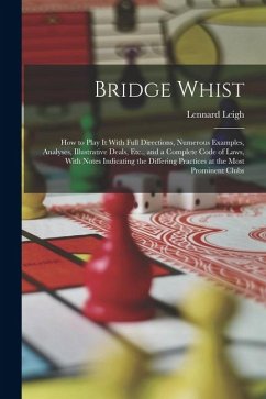Bridge Whist; How to Play It With Full Directions, Numerous Examples, Analyses, Illustrative Deals, Etc., and a Complete Code of Laws, With Notes Indi - Leigh, Lennard