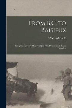 From B.C. to Baisieux; Being the Narrative History of the 102nd Canadian Infantry Battalion - Gould, L. McLeod