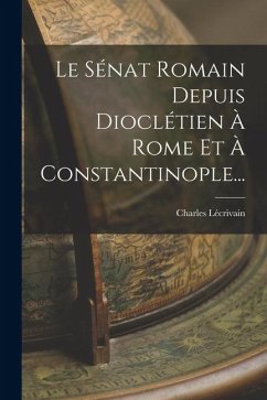 Cover Le Sénat Romain Depuis Dioclétien À Rome Et À Constantinople...