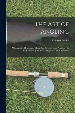 The art of Angling; Wherein are Discovered Many Rare Secrets, Very Necessary to be Knowne by all That Delight in That Recreation - Barker, Thomas