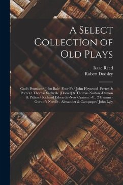 A Select Collection of Old Plays: God's Promises/ John Bale -Four P's/ John Heywood -Ferrex & Porrex/ Thomas Sackville [Dorset] & Thomas Norton -Damon - Reed, Isaac; Dodsley, Robert
