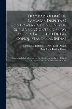 Cover Fray Bartolomé De Lascasas; Disputa Ó Controversia Con Ginés De Supúlveda Contendiendo Acerca La Licitud De Las Conquistas De Las Indias: Reproducida