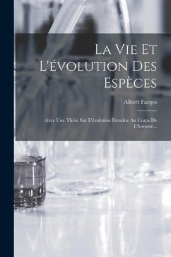 La Vie Et L'évolution Des Espèces: Avec Une Thèse Sur L'évolution Étendue Au Corps De L'homme... - Farges, Albert