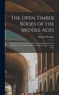 The Open Timber Roofs of the Middle Ages: Illustrated by Perspective and Working Drawings of Some of the Best Varieties of Church Roofs: With Descript - Brandon, Raphael