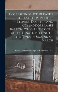 Correspondence, Between the Late Commodore Stephen Decatur and Commodore James Barron, Which led to the Unfortunate Meeting of the Twenty Second of Ma