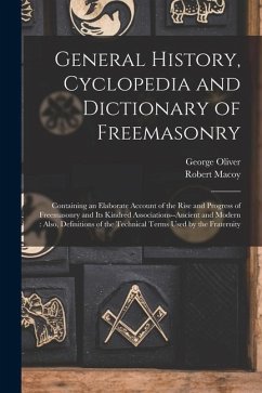 General History, Cyclopedia and Dictionary of Freemasonry: Containing an Elaborate Account of the Rise and Progress of Freemasonry and Its Kindred Ass - Oliver, George; Macoy, Robert