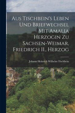 Cover Aus Tischbein's Leben und Briefwechsel mit Amalia Herzogin zu Sachsen-weimar, Friedrich II., Herzog