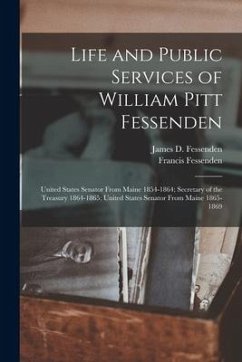 Life and Public Services of William Pitt Fessenden: United States Senator From Maine 1854-1864; Secretary of the Treasury 1864-1865; United States Sen - Fessenden, Francis; Fessenden, James D.